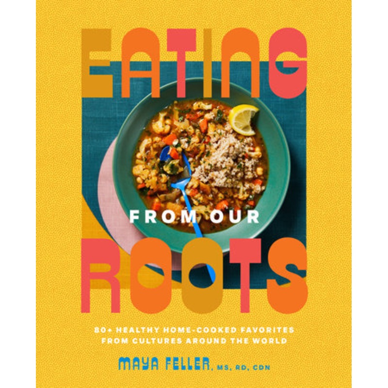Eating from Our Roots: 80+ Healthy Home-Cooked Favorites from Cultures Around the World